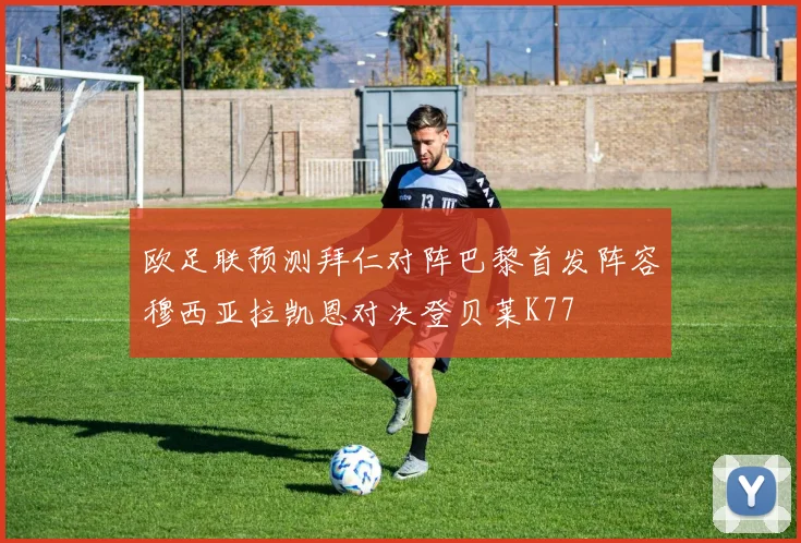 欧足联预测拜仁对阵巴黎首发阵容穆西亚拉凯恩对决登贝莱K77