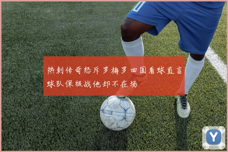热刺传奇怒斥罗梅罗回国看球直言球队保级战他却不在场
