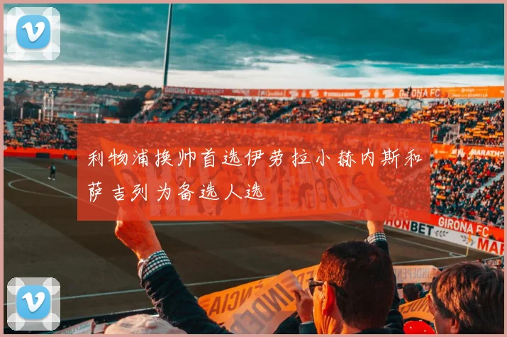 利物浦换帅首选伊劳拉小赫内斯和萨吉列为备选人选