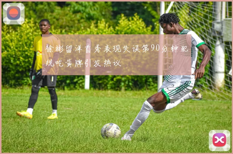 徐彬留洋首秀表现失误第90分钟犯规吃黄牌引发热议