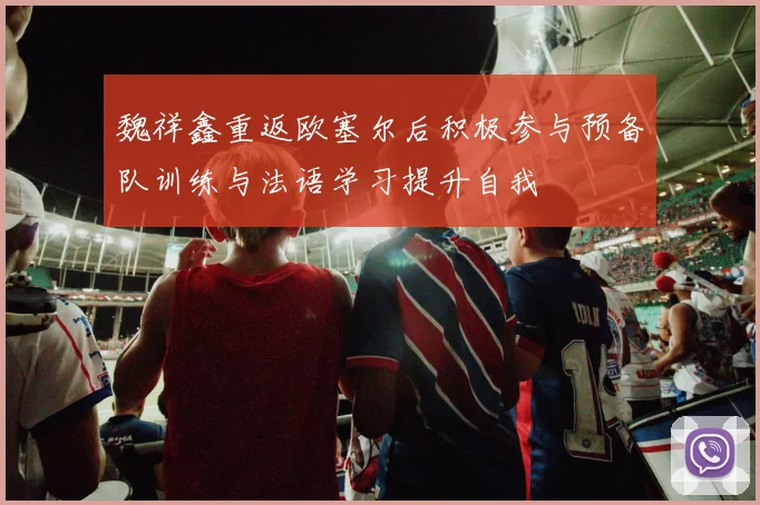 魏祥鑫重返欧塞尔后积极参与预备队训练与法语学习提升自我