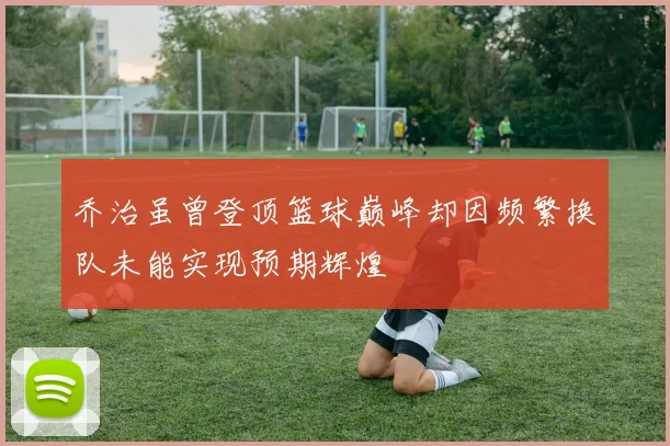 乔治虽曾登顶篮球巅峰却因频繁换队未能实现预期辉煌