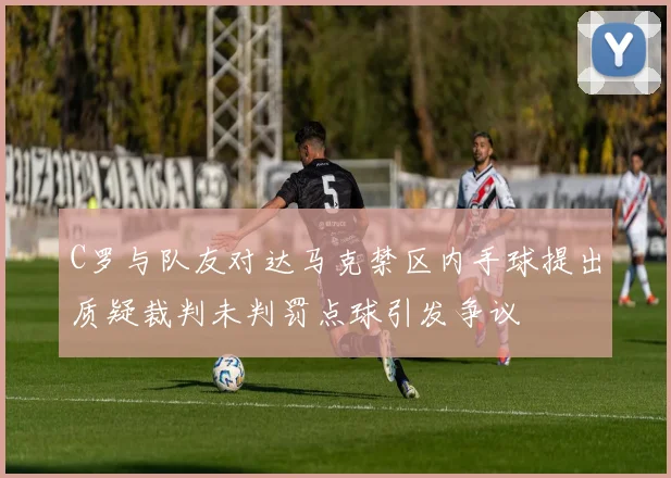C罗与队友对达马克禁区内手球提出质疑裁判未判罚点球引发争议