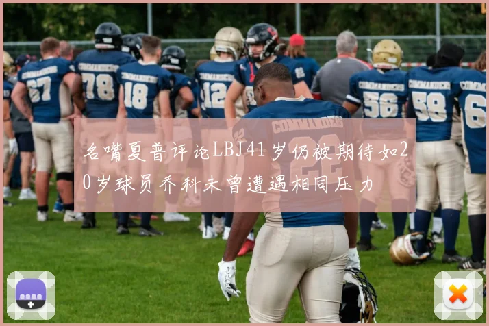 名嘴夏普评论LBJ41岁仍被期待如20岁球员乔科未曾遭遇相同压力