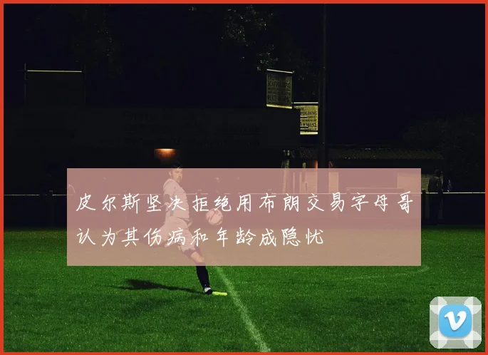 皮尔斯坚决拒绝用布朗交易字母哥认为其伤病和年龄成隐忧