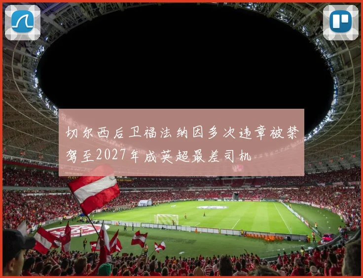 切尔西后卫福法纳因多次违章被禁驾至2027年成英超最差司机