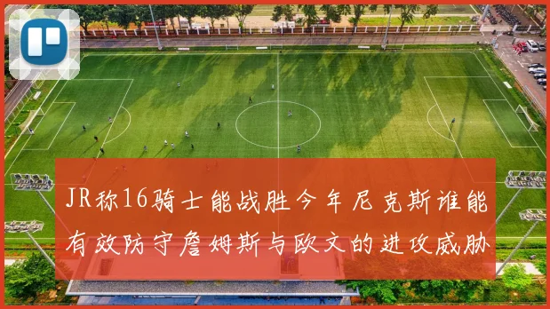 JR称16骑士能战胜今年尼克斯谁能有效防守詹姆斯与欧文的进攻威胁