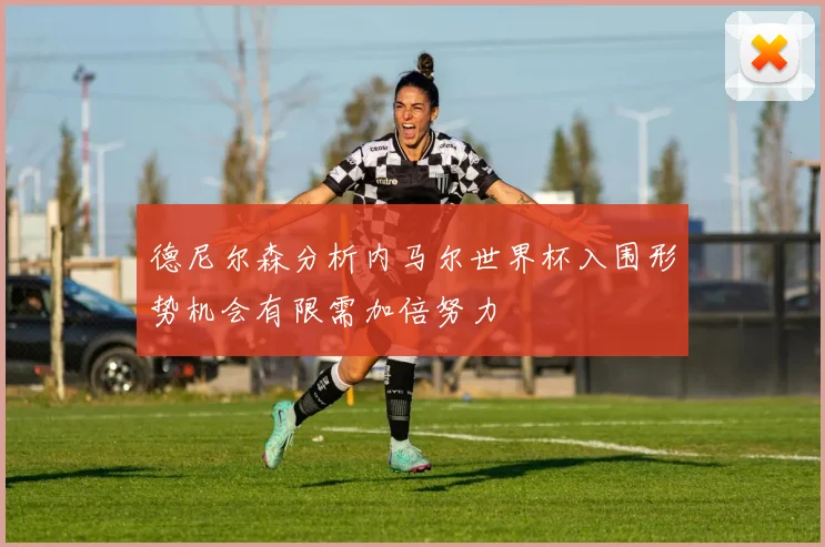 德尼尔森分析内马尔世界杯入围形势机会有限需加倍努力