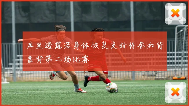库里透露若身体恢复良好将参加背靠背第二场比赛