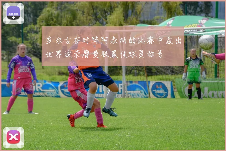 多尔古在对阵阿森纳的比赛中轰出世界波荣膺曼联最佳球员称号