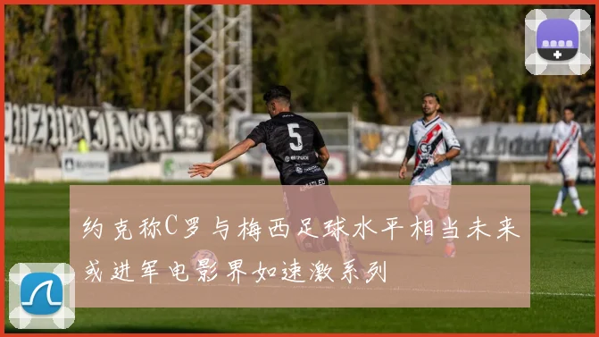 约克称C罗与梅西足球水平相当未来或进军电影界如速激系列
