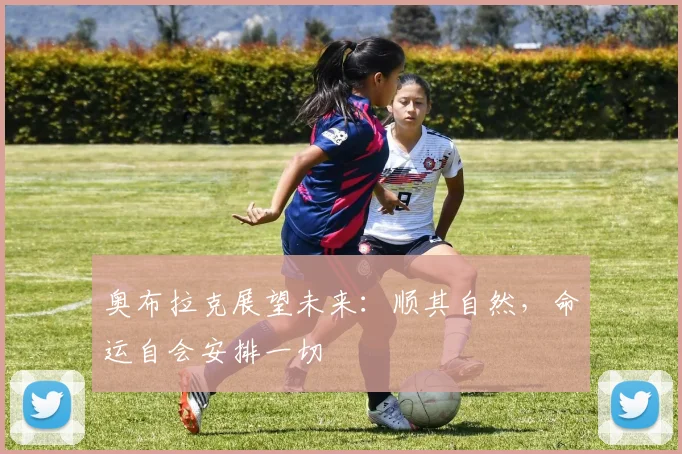奥布拉克展望未来：顺其自然，命运自会安排一切
