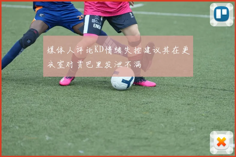 媒体人评论KD情绪失控建议其在更衣室对贾巴里发泄不满