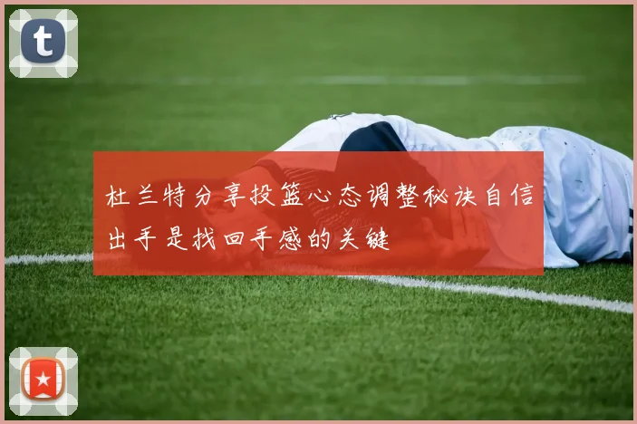 杜兰特分享投篮心态调整秘诀自信出手是找回手感的关键