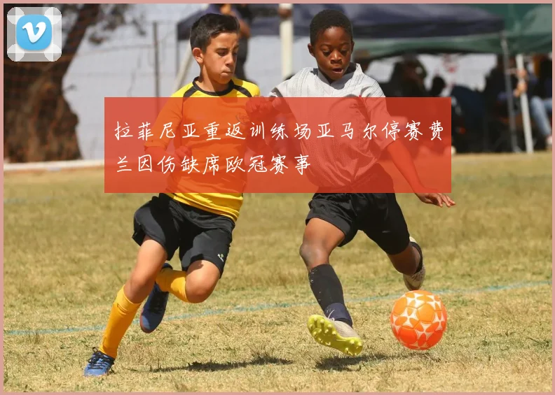 拉菲尼亚重返训练场亚马尔停赛费兰因伤缺席欧冠赛事