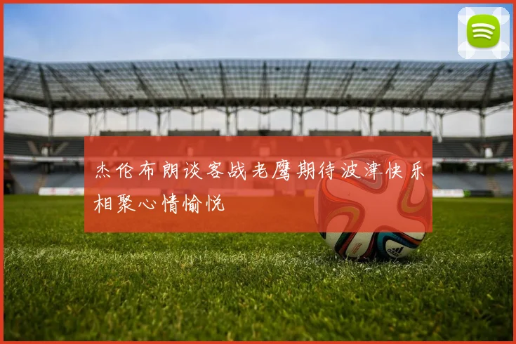 杰伦布朗谈客战老鹰期待波津快乐相聚心情愉悦