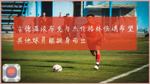 古德温谈布克与杰伦格林伤退希望其他球员能挺身而出
