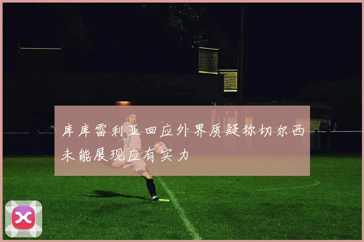 库库雷利亚回应外界质疑称切尔西未能展现应有实力