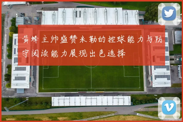 黄蜂主帅盛赞米勒的控球能力与防守阅读能力展现出色选择