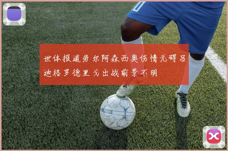 世体报道劳尔阿森西奥伤情无碍吕迪格罗德里戈出战前景不明