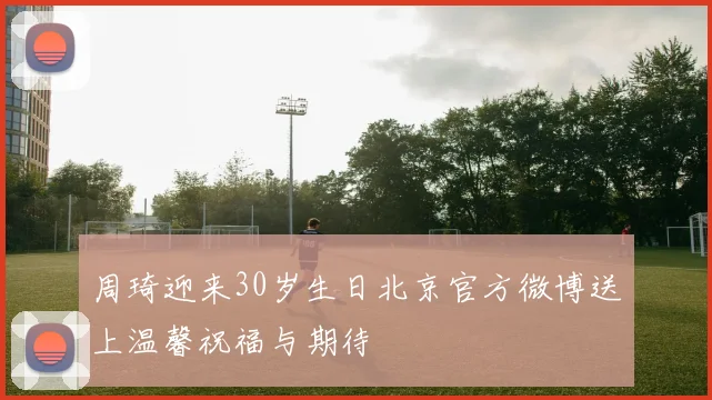 周琦迎来30岁生日北京官方微博送上温馨祝福与期待