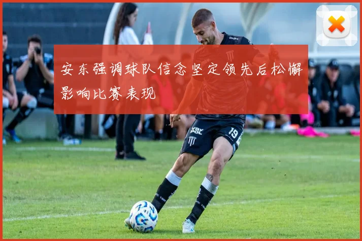 安东强调球队信念坚定领先后松懈影响比赛表现