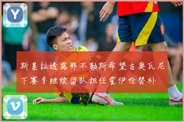 斯基拉透露那不勒斯希望吉奥瓦尼下赛季继续留队担任霍伊伦替补